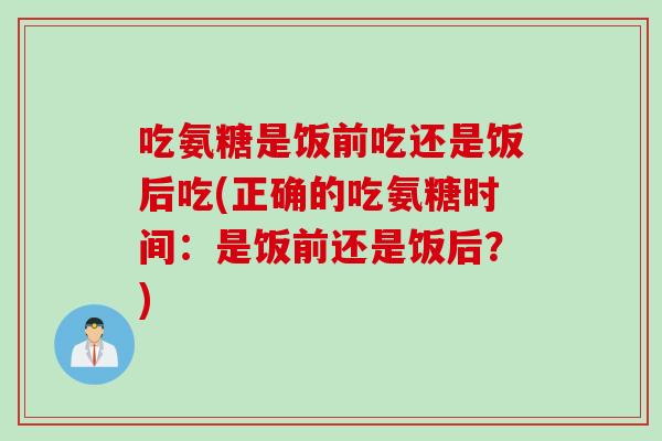 吃氨糖是饭前吃还是饭后吃(正确的吃氨糖时间：是饭前还是饭后？)