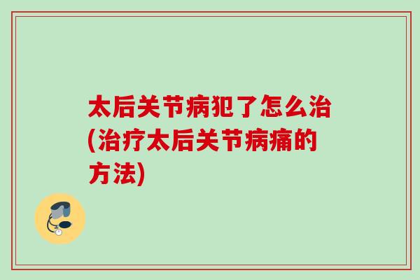 太后关节病犯了怎么治(治疗太后关节病痛的方法)