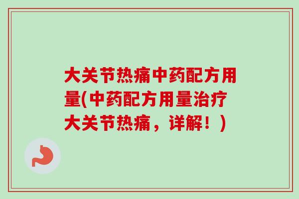 大关节热痛配方用量(配方用量大关节热痛,详解!) 大关节热痛配方用量(配方用量大关节热痛,详解!)