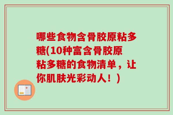 哪些食物含骨胶原粘多糖(10种富含骨胶原粘多糖的食物清单,让你光彩动人!) 哪些食物含骨胶原粘多糖(10种富含骨胶原粘多糖的食物清单,让你光彩动人!)