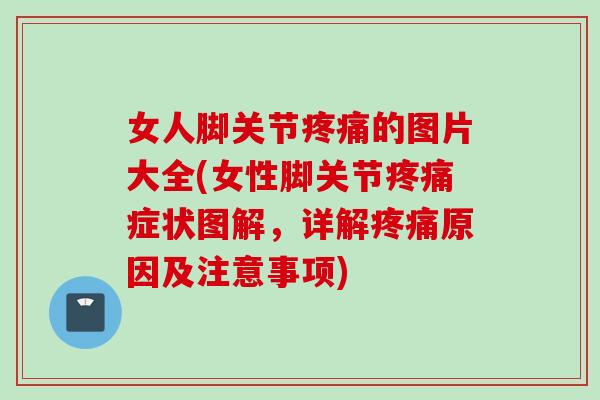 女人脚关节疼痛的图片大全(女性脚关节疼痛症状图解，详解疼痛原因及注意事项)