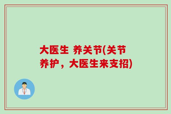 大医生 养关节(关节养护，大医生来支招)