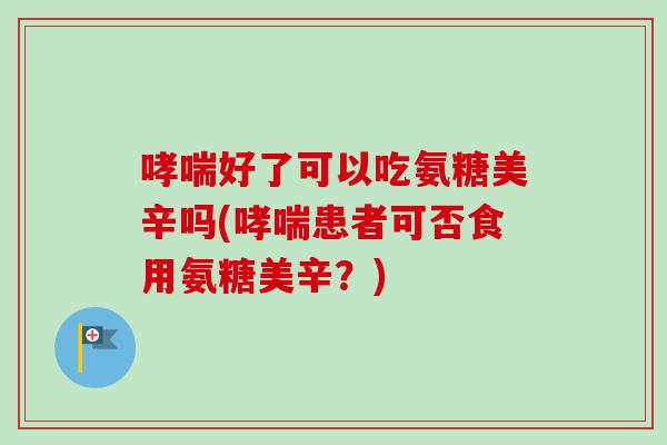 哮喘好了可以吃氨糖美辛吗(哮喘患者可否食用氨糖美辛？)