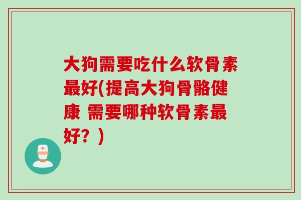 大狗需要吃什么软骨素最好(提高大狗骨骼健康 需要哪种软骨素最好？)