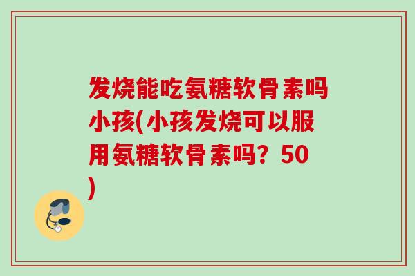 发烧能吃氨糖软骨素吗小孩(小孩发烧可以服用氨糖软骨素吗？50)