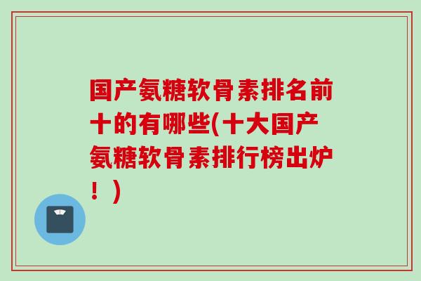 国产氨糖软骨素排名前十的有哪些(十大国产氨糖软骨素排行榜出炉！)