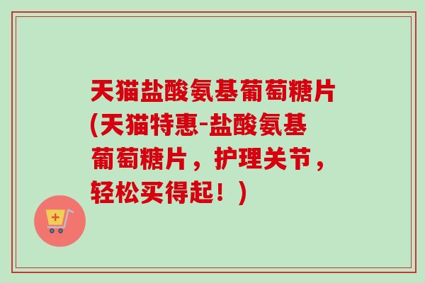 天猫盐酸氨基葡萄糖片(天猫特惠-盐酸氨基葡萄糖片，护理关节，轻松买得起！)