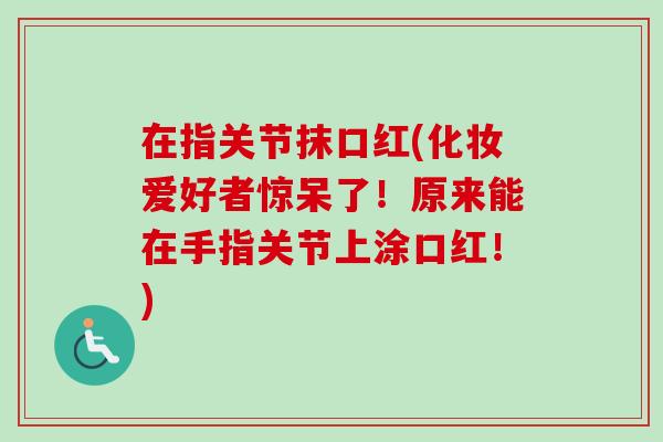 在指关节抹口红(化妆爱好者惊呆了！原来能在手指关节上涂口红！)