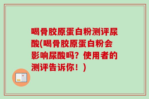 喝骨胶原蛋白粉测评尿酸(喝骨胶原蛋白粉会影响尿酸吗？使用者的测评告诉你！)