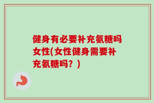 健身有必要补充氨糖吗女性(女性健身需要补充氨糖吗?) 健身有必要补充氨糖吗女性(女性健身需要补充氨糖吗?)
