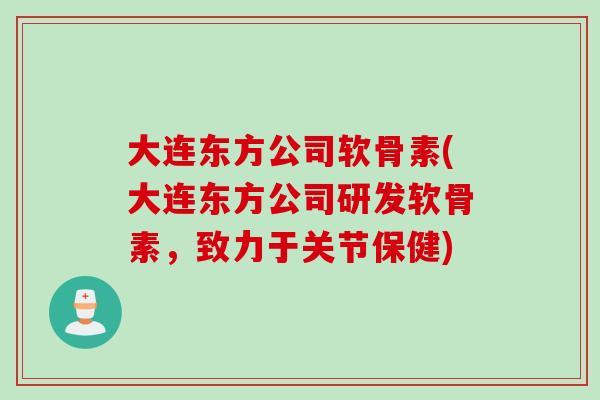大连东方公司软骨素(大连东方公司研发软骨素，致力于关节保健)