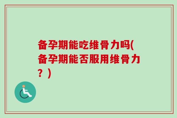 备孕期能吃维骨力吗(备孕期能否服用维骨力？)