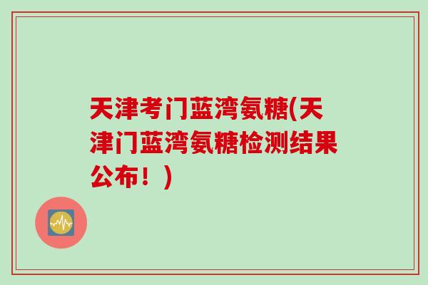 天津考门蓝湾氨糖(天津门蓝湾氨糖检测结果公布！)