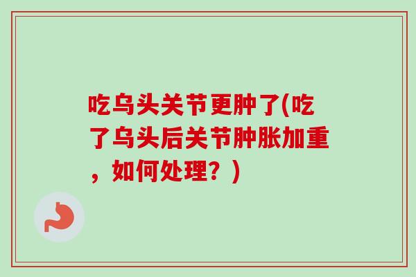 吃乌头关节更肿了(吃了乌头后关节加重,如何处理?) 吃乌头关节更肿了(吃了乌头后关节加重,如何处理?)