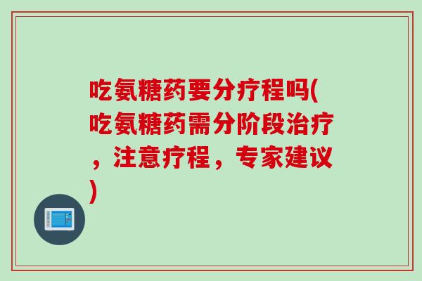 吃氨糖药要分疗程吗(吃氨糖药需分阶段治疗，注意疗程，专家建议)