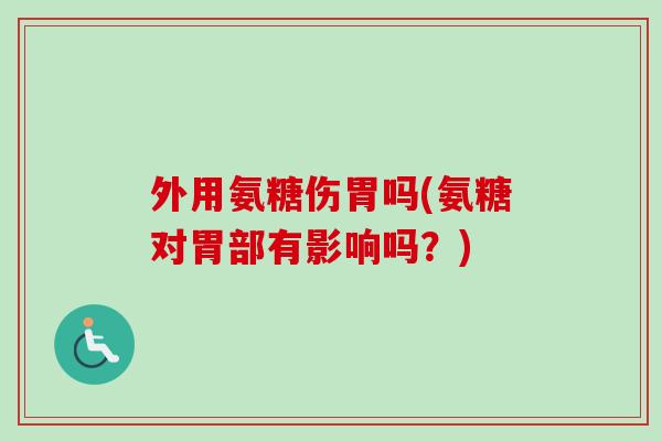 外用氨糖伤胃吗(氨糖对胃部有影响吗?) 外用氨糖伤胃吗(氨糖对胃部有影响吗?)