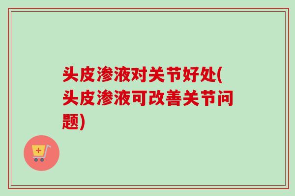 头皮渗液对关节好处(头皮渗液可改善关节问题)