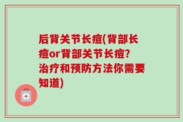 后背关节长痘(背部长痘or背部关节长痘？治疗和预防方法你需要知道)