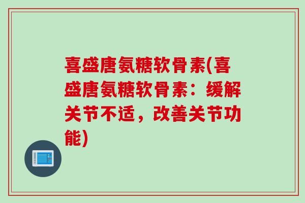 喜盛唐氨糖软骨素(喜盛唐氨糖软骨素：缓解关节不适，改善关节功能)