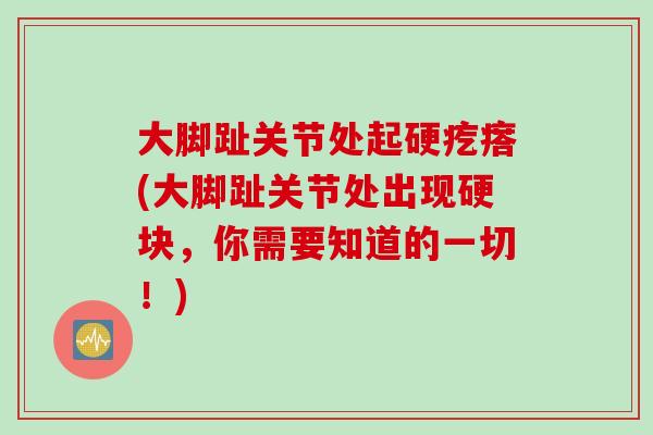 大脚趾关节处起硬疙瘩(大脚趾关节处出现硬块，你需要知道的一切！)