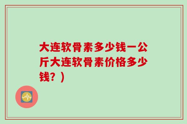 大连软骨素多少钱一公斤大连软骨素价格多少钱？)