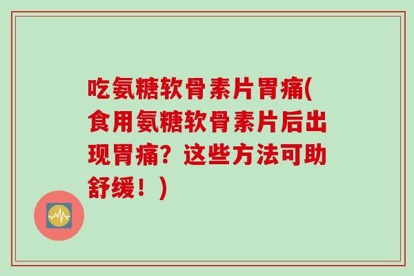 吃氨糖软骨素片胃痛(食用氨糖软骨素片后出现胃痛？这些方法可助舒缓！)