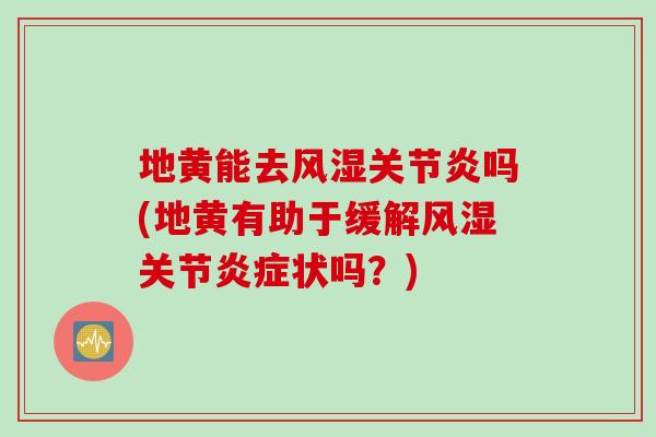 地黄能去风湿关节炎吗(地黄有助于缓解风湿关节炎症状吗？)