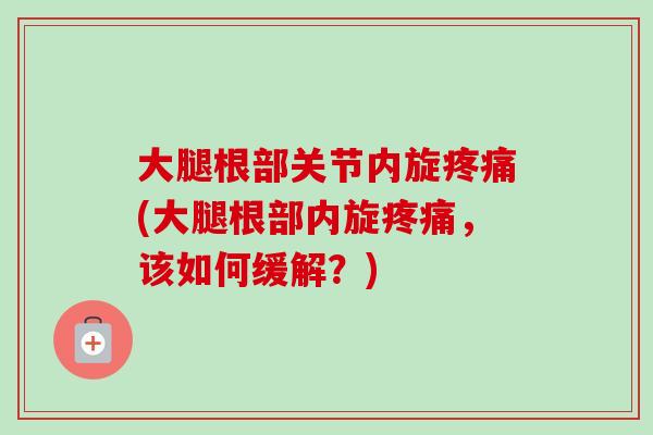 大腿根部关节内旋疼痛(大腿根部内旋疼痛，该如何缓解？)