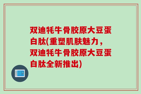 双迪牦牛骨胶原大豆蛋白肽(重塑肌肤魅力，双迪牦牛骨胶原大豆蛋白肽全新推出)