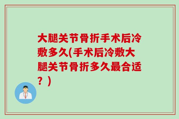 大腿关节骨折手术后冷敷多久(手术后冷敷大腿关节骨折多久最合适？)