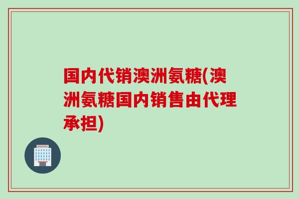 国内代销澳洲氨糖(澳洲氨糖国内销售由代理承担)