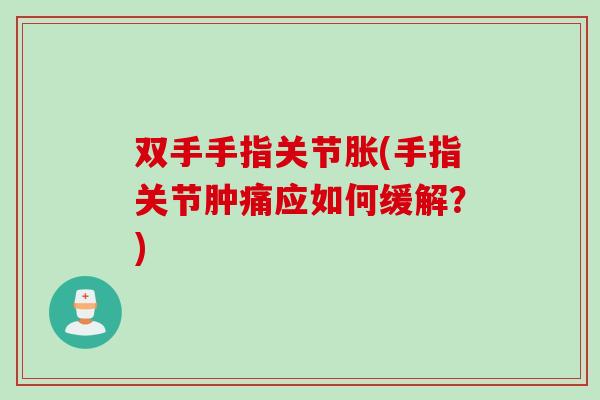 双手手指关节胀(手指关节肿痛应如何缓解？)