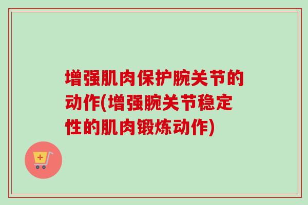 增强肌肉保护腕关节的动作(增强腕关节稳定性的肌肉锻炼动作)