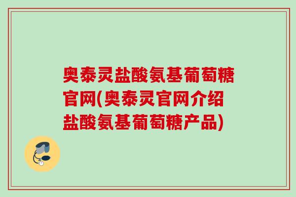 奥泰灵盐酸氨基葡萄糖官网(奥泰灵官网介绍盐酸氨基葡萄糖产品)