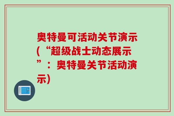 奥特曼可活动关节演示(“超级战士动态展示”：奥特曼关节活动演示)