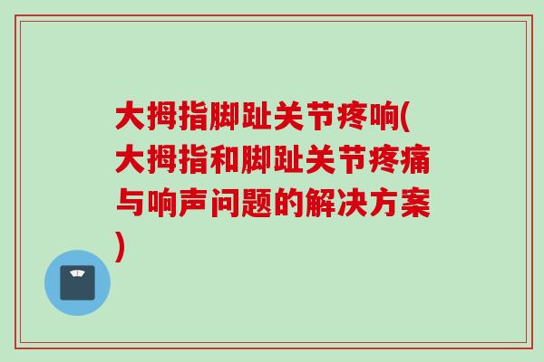 大拇指脚趾关节疼响(大拇指和脚趾关节疼痛与响声问题的解决方案)