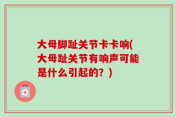 大母脚趾关节卡卡响(大母趾关节有响声可能是什么引起的？)
