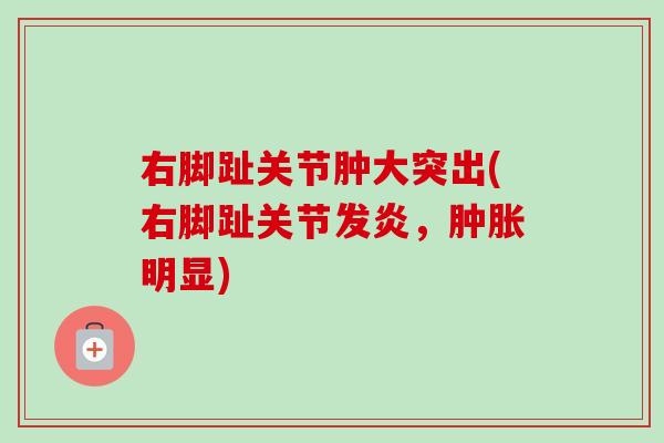 右脚趾关节肿大突出(右脚趾关节发炎，肿胀明显)
