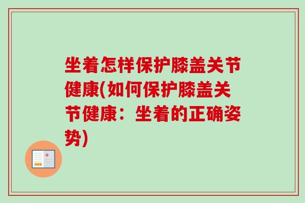坐着怎样保护膝盖关节健康(如何保护膝盖关节健康：坐着的正确姿势)