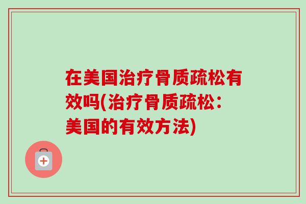 在美国治疗骨质疏松有效吗(治疗骨质疏松：美国的有效方法)