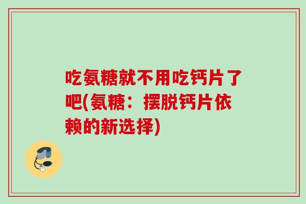 吃氨糖就不用吃钙片了吧(氨糖：摆脱钙片依赖的新选择)