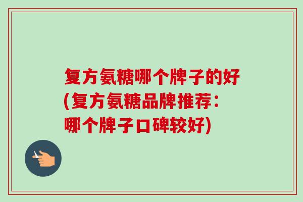 复方氨糖哪个牌子的好(复方氨糖品牌推荐：哪个牌子口碑较好)