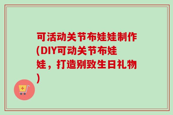 可活动关节布娃娃制作(DIY可动关节布娃娃，打造别致生日礼物)