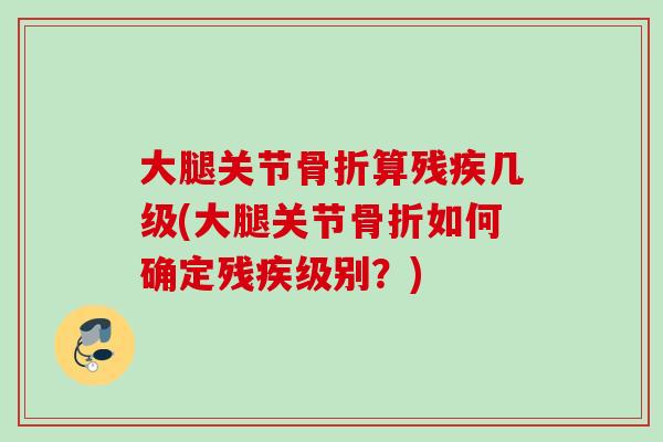 大腿关节骨折算残疾几级(大腿关节骨折如何确定残疾级别？)