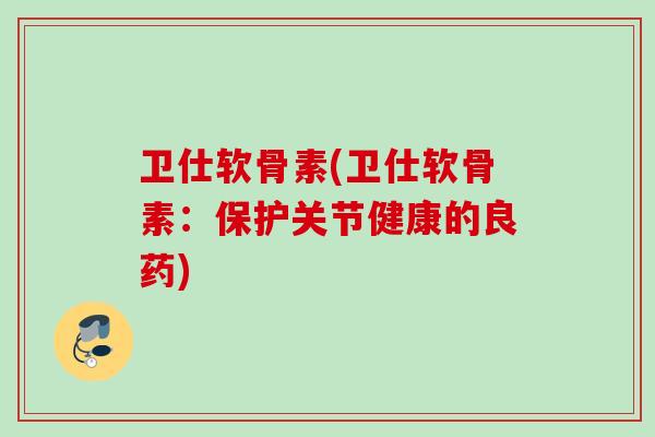卫仕软骨素(卫仕软骨素：保护关节健康的良药)