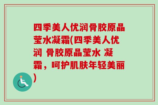 四季美人优润骨胶原晶莹水凝霜(四季美人优润 骨胶原晶莹水 凝霜,呵护年轻美丽) 四季美人优润骨胶原晶莹水凝霜(四季美人优润 骨胶原晶莹水 凝霜,呵护年轻美丽)
