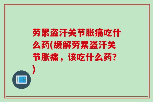劳累盗汗关节胀痛吃什么药(缓解劳累盗汗关节胀痛，该吃什么药？)