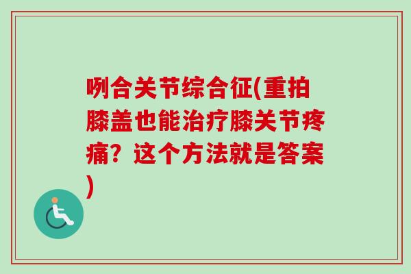 咧合关节综合征(重拍膝盖也能治疗膝关节疼痛？这个方法就是答案)