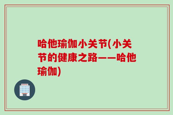 哈他瑜伽小关节(小关节的健康之路——哈他瑜伽)