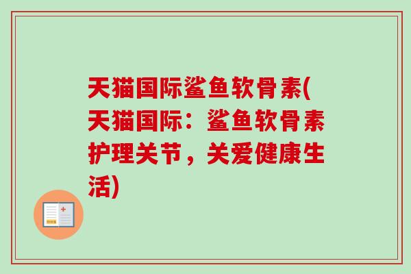 天猫国际鲨鱼软骨素(天猫国际：鲨鱼软骨素护理关节，关爱健康生活)